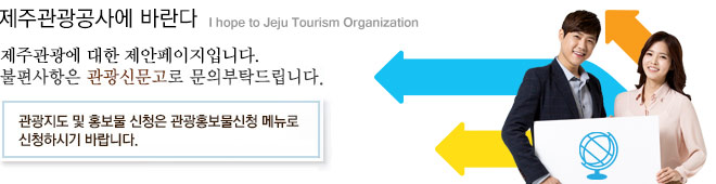 제주관광공사에 바란다 I hope to Jeju Tourism Organization 제주관광에 대한 제안페이지입니다. 불편사항은 관광신문고로 문의부탁드립니다. 관광지도 및 홍보물 신청은 관광홍보물신청 메뉴로 신청하시기 바랍니다.