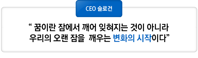 CEO슬로건은 꿈이란 꿈이란 잠에서 깨어 잊혀지는 것이 아니라 우리의 오랜 잠을  깨우는 변화의 시작이다