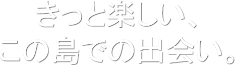 きっと楽しい、この島での出会い。